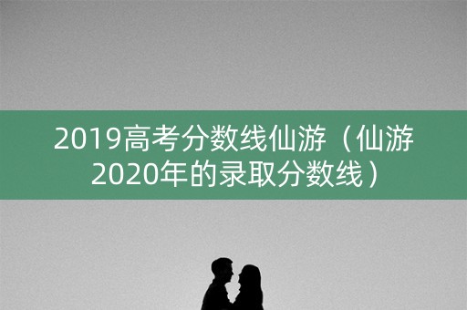 2019高考分数线仙游（仙游2020年的录取分数线）