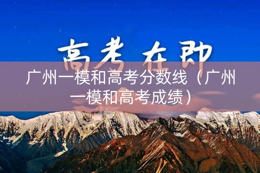 广州一模和高考分数线（广州一模和高考成绩）