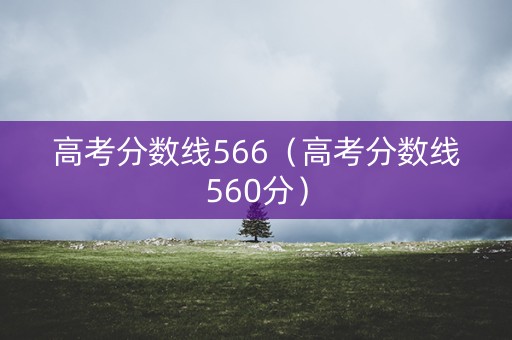 高考分数线566（高考分数线560分）