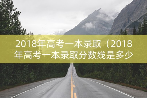 2018年高考一本录取（2018年高考一本录取分数线是多少）