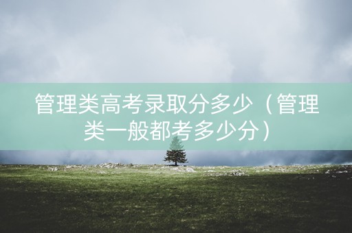 管理类高考录取分多少（管理类一般都考多少分）