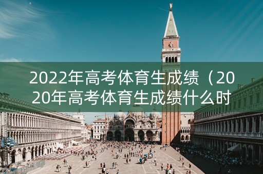 2022年高考体育生成绩（2020年高考体育生成绩什么时候公布）