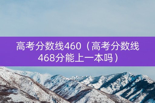 高考分数线460（高考分数线468分能上一本吗）