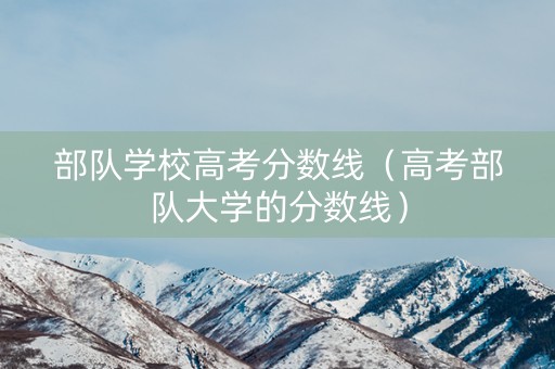 部队学校高考分数线（高考部队大学的分数线）