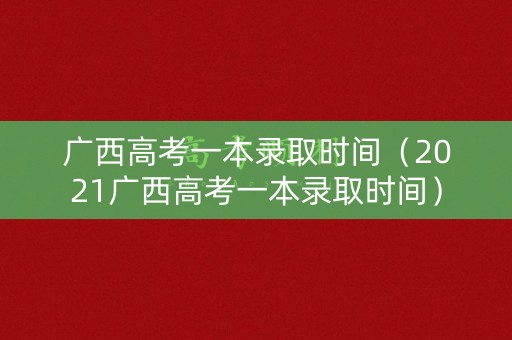 广西高考一本录取时间(2021广西高考一本录取时间) 广西高考一本录取时间(2021广西高考一本录取时间)