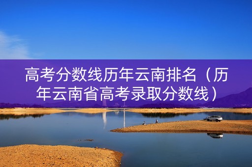 高考分数线历年云南排名（历年云南省高考录取分数线）