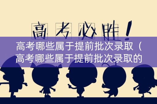 高考哪些属于提前批次录取（高考哪些属于提前批次录取的）