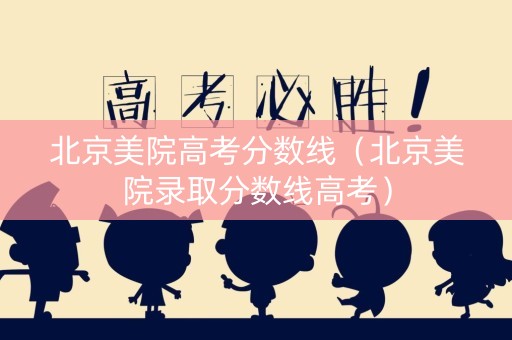 北京美院高考分数线（北京美院录取分数线高考）