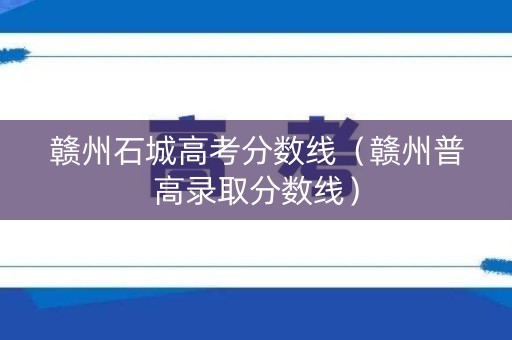 赣州石城高考分数线（赣州普高录取分数线）