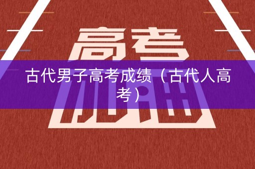 古代男子高考成绩（古代人高考）