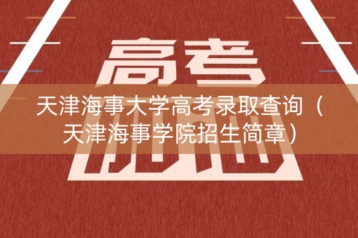 天津海事大学高考录取查询（天津海事学院招生简章）