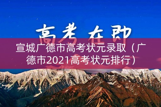 宣城广德市高考状元录取（广德市2021高考状元排行）