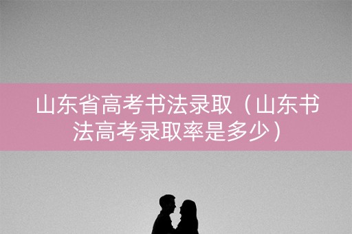 山东省高考书法录取（山东书法高考录取率是多少）