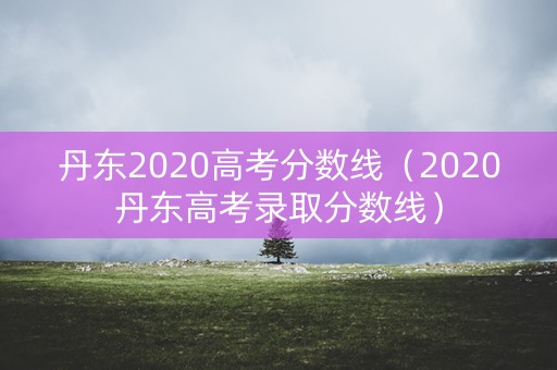 丹东2020高考分数线（2020丹东高考录取分数线）