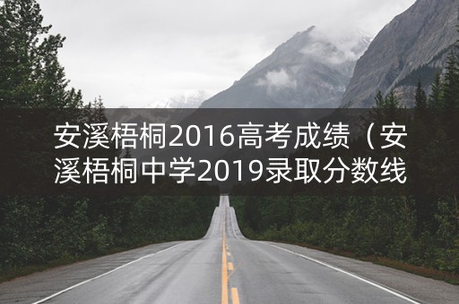 安溪梧桐2016高考成绩（安溪梧桐中学2019录取分数线）