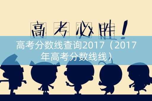 高考分数线查询2017（2017年高考分数线线）
