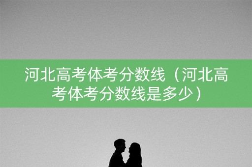 河北高考体考分数线（河北高考体考分数线是多少）