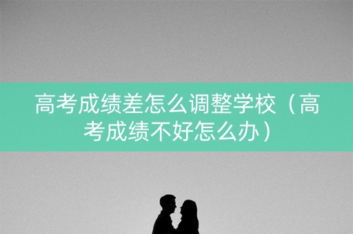 高考成绩差怎么调整学校（高考成绩不好怎么办）