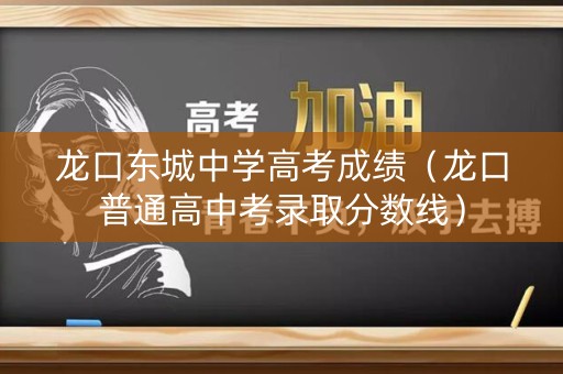 龙口东城中学高考成绩（龙口普通高中考录取分数线）