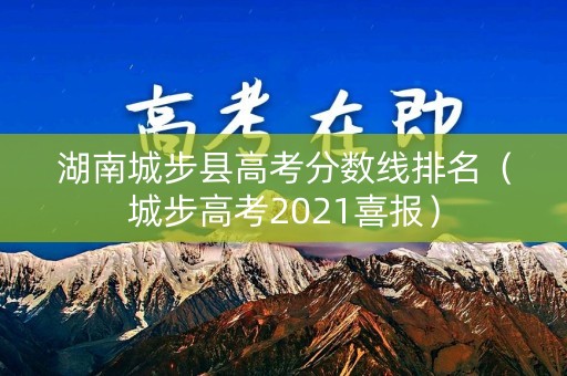 湖南城步县高考分数线排名（城步高考2021喜报）