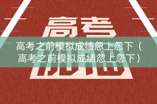 高考之前模拟成绩忽上忽下（高考之前模拟成绩忽上忽下）