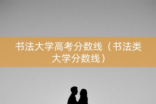 书法大学高考分数线（书法类大学分数线）
