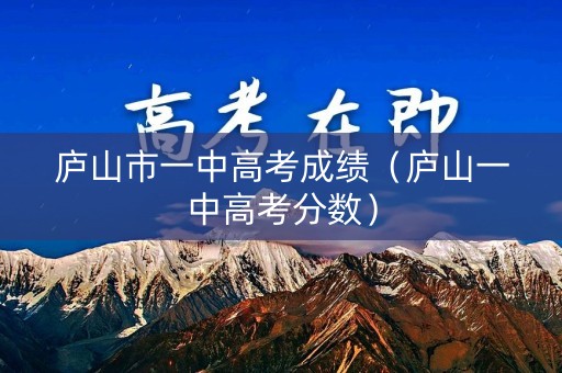 庐山市一中高考成绩（庐山一中高考分数）