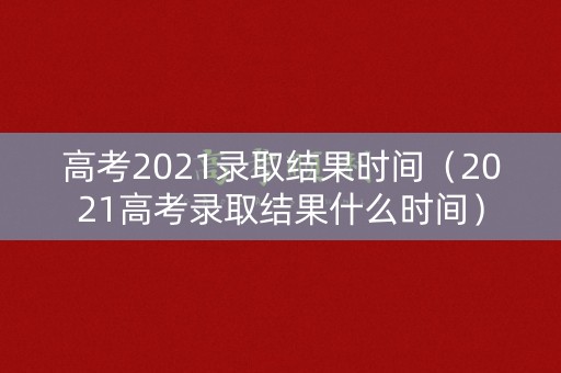 高考2021录取结果时间（2021高考录取结果什么时间）