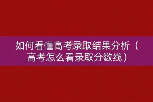 如何看懂高考录取结果分析（高考怎么看录取分数线）
