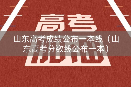山东高考成绩公布一本线（山东高考分数线公布一本）