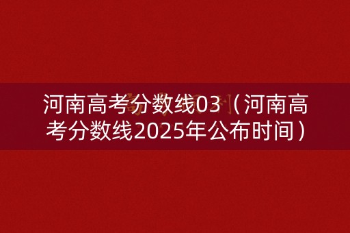 河南高考分数线03（河南高考分数线2025年公布时间）