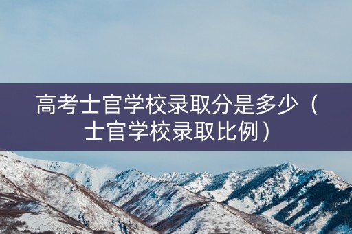 高考士官学校录取分是多少（士官学校录取比例）
