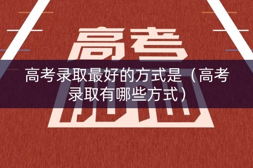 高考录取最好的方式是（高考录取有哪些方式）