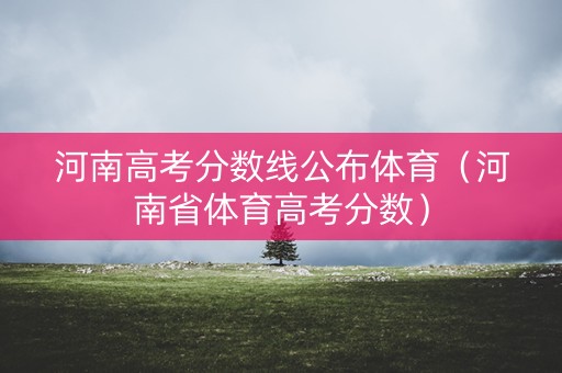 河南高考分数线公布体育（河南省体育高考分数）