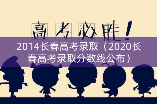 2014长春高考录取（2020长春高考录取分数线公布）