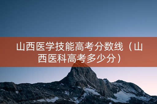 山西医学技能高考分数线（山西医科高考多少分）