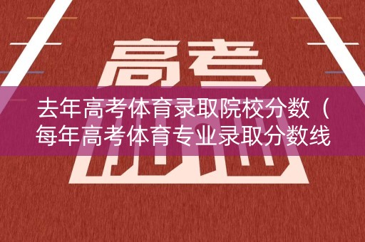 去年高考体育录取院校分数（每年高考体育专业录取分数线什么时候公布）