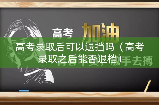 高考录取后可以退挡吗（高考录取之后能否退档）