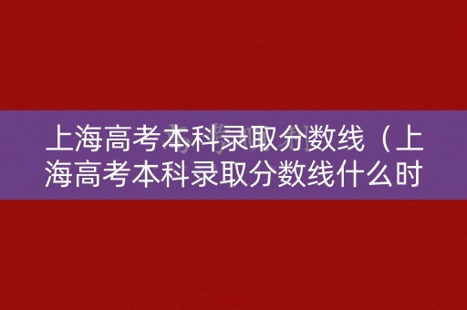 上海高考本科录取分数线（上海高考本科录取分数线什么时候出）