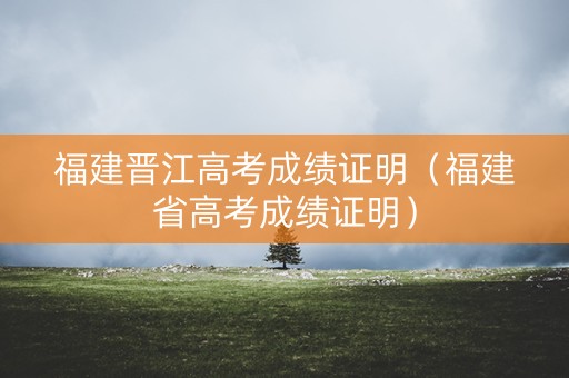 福建晋江高考成绩证明（福建省高考成绩证明）
