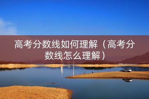 高考分数线如何理解（高考分数线怎么理解）