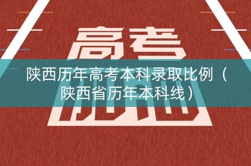 陕西历年高考本科录取比例（陕西省历年本科线）
