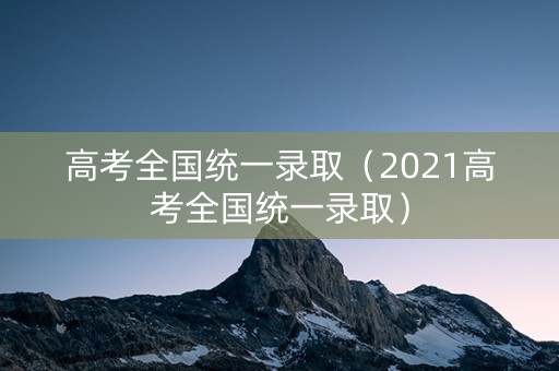 高考全国统一录取（2021高考全国统一录取）