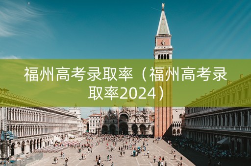 福州高考录取率（福州高考录取率2024）