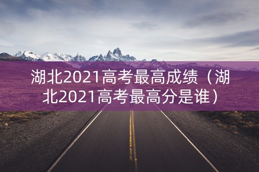 湖北2021高考最高成绩（湖北2021高考最高分是谁）