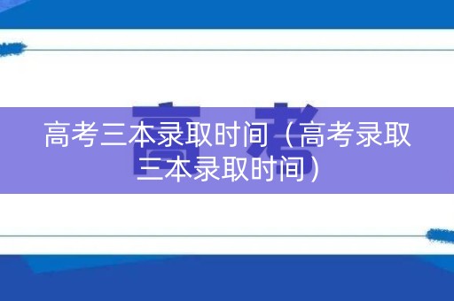 高考三本录取时间（高考录取三本录取时间）