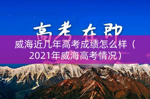 威海近几年高考成绩怎么样（2021年威海高考情况）