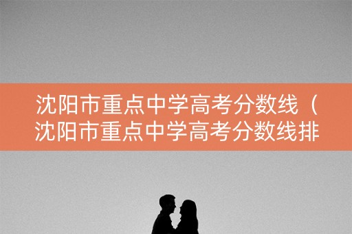 沈阳市重点中学高考分数线（沈阳市重点中学高考分数线排名）