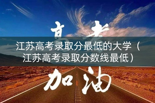 江苏高考录取分最低的大学（江苏高考录取分数线最低）
