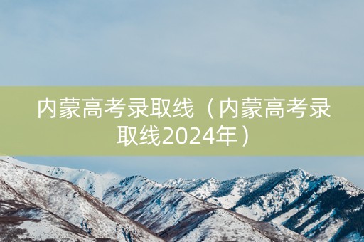 内蒙高考录取线（内蒙高考录取线2024年）